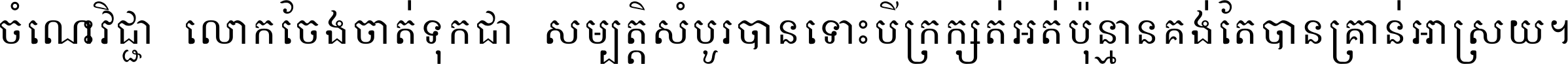 ចំណេះ​វិជ្ជា​លោក​ចែង​ចាត់ ទុក​ជា​សម្បត្តិ​សំបូរ​បាន ទោះ​បី​ក្រក្សត់​អត់​ប៉ុន្មាន គង់​តែ​បាន​គ្រាន់​អាស្រ័យ ។