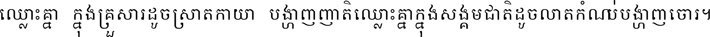 ឈ្លោះ​គ្នា​ក្នុង​គ្រួសារ ដូច​ស្រាត​កាយា​បង្ហាញ​ញាតិ ឈ្លោះគ្នាក្នុង​សង្គមជាតិ ដូច​លាត​កំណប់​បង្ហាញ​ចោរ ។