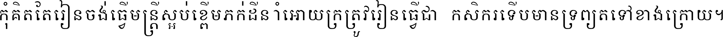 កុំ​គិត​តែ​រៀន​ចង់ធ្វើ​មន្ត្រី ស្អប់​ខ្ពើម​ភក់ដី​នាំអោយ​ក្រ ត្រូវ​រៀន​ធ្វើ​ជា​កសិករ ទើប​មានទ្រព្យ​ត​ទៅ​ខាង​ក្រោយ ។