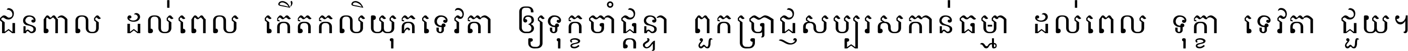 ជនពាល​ដល់​ពេល​កើត​កលិយុគ ទេវតា​ឲ្យ​ទុក្ខ​ចាំ​ផ្ដន្ទា ពួក​ប្រាជ្ញ​សប្បរស​កាន់​ធម្មា ដល់​ពេល​ទុក្ខា​ទេវតា​ជួយ ។