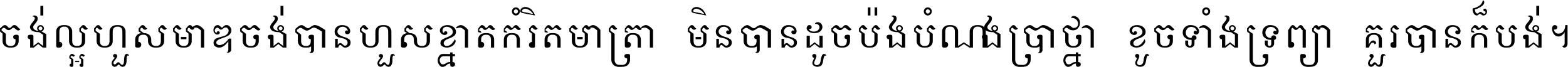 ចង់​ល្អ​ហួស​មាឌ ចង់​បាន​ហួស​ខ្នាត​កំរិត​មាត្រា មិន​បាន​ដូច​ប៉ង បំណង​ប្រាថ្នា ខូច​ទាំងទ្រព្យា គួរ​បាន​ក៏បង់ ។