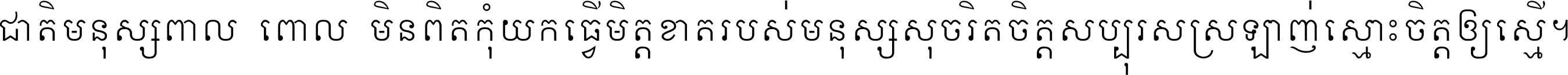 ជាតិ​មនុស្ស​ពាល​ពោល​មិន​ពិត កុំ​យក​ធ្វើ​មិត្ត​ខាត​របស់ មនុស្ស​សុចរិត​ចិត្ត​សប្បុរស ស្រឡាញ់​ស្មោះ​ចិត្ត​ឲ្យ​ស្មើ ។