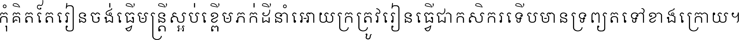 កុំ​គិត​តែ​រៀន​ចង់ធ្វើ​មន្ត្រី ស្អប់​ខ្ពើម​ភក់ដី​នាំអោយ​ក្រ ត្រូវ​រៀន​ធ្វើ​ជា​កសិករ ទើប​មានទ្រព្យ​ត​ទៅ​ខាង​ក្រោយ ។