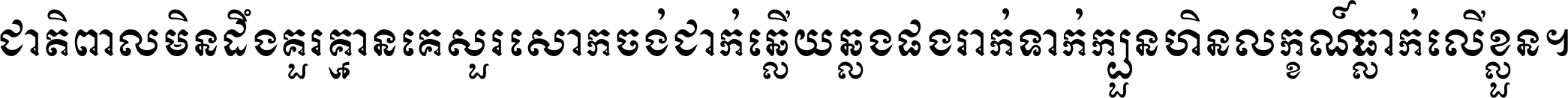 ជាតិ​ពាល​មិន​ដឹង​គួរ គ្មាន​គេ​សួរ​សោក​ចង់​ជាក់ ឆ្លើយ​ឆ្លង​ផង​រាក់​ទាក់​ ក្បួន​ហិន​លក្ខណ៍​ធ្លាក់​លើ​ខ្លួន ។