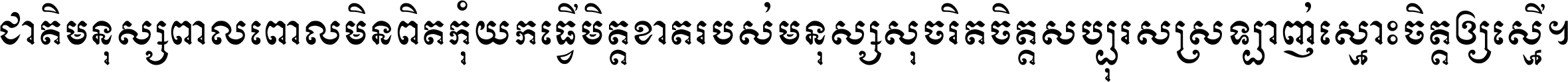 ជាតិ​មនុស្ស​ពាល​ពោល​មិន​ពិត កុំ​យក​ធ្វើ​មិត្ត​ខាត​របស់ មនុស្ស​សុចរិត​ចិត្ត​សប្បុរស ស្រឡាញ់​ស្មោះ​ចិត្ត​ឲ្យ​ស្មើ ។