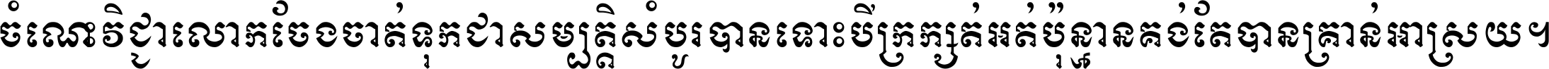 ចំណេះ​វិជ្ជា​លោក​ចែង​ចាត់ ទុក​ជា​សម្បត្តិ​សំបូរ​បាន ទោះ​បី​ក្រក្សត់​អត់​ប៉ុន្មាន គង់​តែ​បាន​គ្រាន់​អាស្រ័យ ។