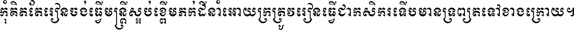 កុំ​គិត​តែ​រៀន​ចង់ធ្វើ​មន្ត្រី ស្អប់​ខ្ពើម​ភក់ដី​នាំអោយ​ក្រ ត្រូវ​រៀន​ធ្វើ​ជា​កសិករ ទើប​មានទ្រព្យ​ត​ទៅ​ខាង​ក្រោយ ។