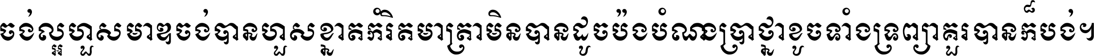 ចង់​ល្អ​ហួស​មាឌ ចង់​បាន​ហួស​ខ្នាត​កំរិត​មាត្រា មិន​បាន​ដូច​ប៉ង បំណង​ប្រាថ្នា ខូច​ទាំងទ្រព្យា គួរ​បាន​ក៏បង់ ។