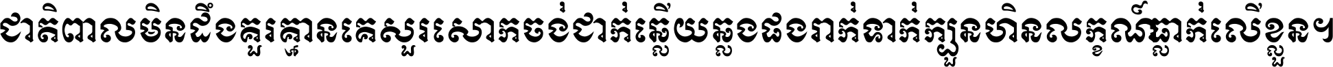 ជាតិ​ពាល​មិន​ដឹង​គួរ គ្មាន​គេ​សួរ​សោក​ចង់​ជាក់ ឆ្លើយ​ឆ្លង​ផង​រាក់​ទាក់​ ក្បួន​ហិន​លក្ខណ៍​ធ្លាក់​លើ​ខ្លួន ។