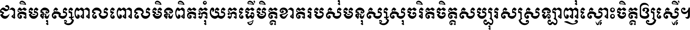 ជាតិ​មនុស្ស​ពាល​ពោល​មិន​ពិត កុំ​យក​ធ្វើ​មិត្ត​ខាត​របស់ មនុស្ស​សុចរិត​ចិត្ត​សប្បុរស ស្រឡាញ់​ស្មោះ​ចិត្ត​ឲ្យ​ស្មើ ។