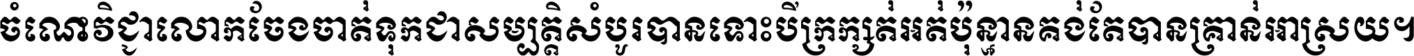 ចំណេះ​វិជ្ជា​លោក​ចែង​ចាត់ ទុក​ជា​សម្បត្តិ​សំបូរ​បាន ទោះ​បី​ក្រក្សត់​អត់​ប៉ុន្មាន គង់​តែ​បាន​គ្រាន់​អាស្រ័យ ។