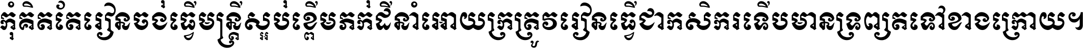 កុំ​គិត​តែ​រៀន​ចង់ធ្វើ​មន្ត្រី ស្អប់​ខ្ពើម​ភក់ដី​នាំអោយ​ក្រ ត្រូវ​រៀន​ធ្វើ​ជា​កសិករ ទើប​មានទ្រព្យ​ត​ទៅ​ខាង​ក្រោយ ។