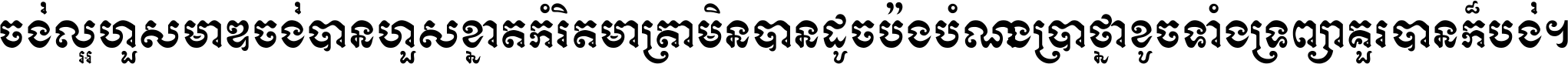 ចង់​ល្អ​ហួស​មាឌ ចង់​បាន​ហួស​ខ្នាត​កំរិត​មាត្រា មិន​បាន​ដូច​ប៉ង បំណង​ប្រាថ្នា ខូច​ទាំងទ្រព្យា គួរ​បាន​ក៏បង់ ។