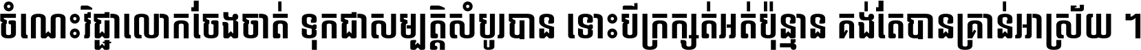 ចំណេះ​វិជ្ជា​លោក​ចែង​ចាត់ ទុក​ជា​សម្បត្តិ​សំបូរ​បាន ទោះ​បី​ក្រក្សត់​អត់​ប៉ុន្មាន គង់​តែ​បាន​គ្រាន់​អាស្រ័យ ។