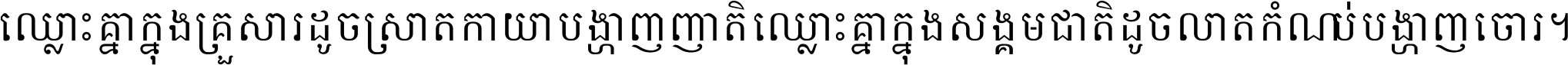 ឈ្លោះ​គ្នា​ក្នុង​គ្រួសារ ដូច​ស្រាត​កាយា​បង្ហាញ​ញាតិ ឈ្លោះគ្នាក្នុង​សង្គមជាតិ ដូច​លាត​កំណប់​បង្ហាញ​ចោរ ។