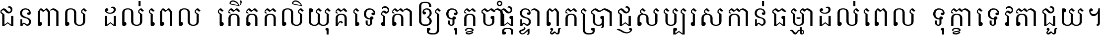 ជនពាល​ដល់​ពេល​កើត​កលិយុគ ទេវតា​ឲ្យ​ទុក្ខ​ចាំ​ផ្ដន្ទា ពួក​ប្រាជ្ញ​សប្បរស​កាន់​ធម្មា ដល់​ពេល​ទុក្ខា​ទេវតា​ជួយ ។