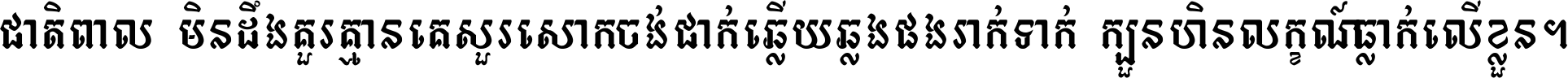 ជាតិ​ពាល​មិន​ដឹង​គួរ គ្មាន​គេ​សួរ​សោក​ចង់​ជាក់ ឆ្លើយ​ឆ្លង​ផង​រាក់​ទាក់​ ក្បួន​ហិន​លក្ខណ៍​ធ្លាក់​លើ​ខ្លួន ។