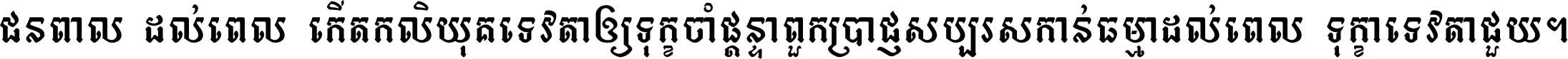 ជនពាល​ដល់​ពេល​កើត​កលិយុគ ទេវតា​ឲ្យ​ទុក្ខ​ចាំ​ផ្ដន្ទា ពួក​ប្រាជ្ញ​សប្បរស​កាន់​ធម្មា ដល់​ពេល​ទុក្ខា​ទេវតា​ជួយ ។