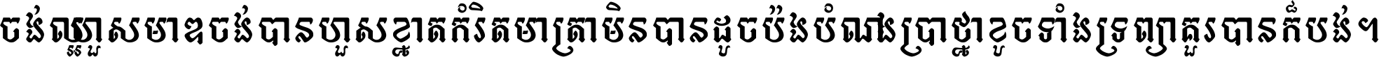 ចង់​ល្អ​ហួស​មាឌ ចង់​បាន​ហួស​ខ្នាត​កំរិត​មាត្រា មិន​បាន​ដូច​ប៉ង បំណង​ប្រាថ្នា ខូច​ទាំងទ្រព្យា គួរ​បាន​ក៏បង់ ។