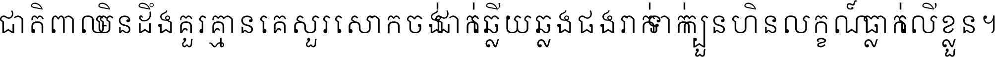 ជាតិ​ពាល​មិន​ដឹង​គួរ គ្មាន​គេ​សួរ​សោក​ចង់​ជាក់ ឆ្លើយ​ឆ្លង​ផង​រាក់​ទាក់​ ក្បួន​ហិន​លក្ខណ៍​ធ្លាក់​លើ​ខ្លួន ។