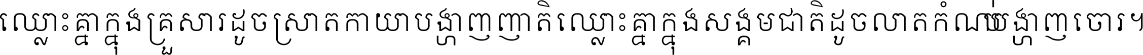 ឈ្លោះ​គ្នា​ក្នុង​គ្រួសារ ដូច​ស្រាត​កាយា​បង្ហាញ​ញាតិ ឈ្លោះគ្នាក្នុង​សង្គមជាតិ ដូច​លាត​កំណប់​បង្ហាញ​ចោរ ។