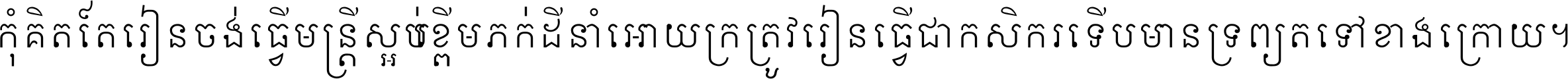 កុំ​គិត​តែ​រៀន​ចង់ធ្វើ​មន្ត្រី ស្អប់​ខ្ពើម​ភក់ដី​នាំអោយ​ក្រ ត្រូវ​រៀន​ធ្វើ​ជា​កសិករ ទើប​មានទ្រព្យ​ត​ទៅ​ខាង​ក្រោយ ។