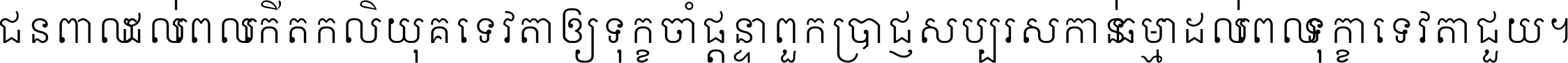 ជនពាល​ដល់​ពេល​កើត​កលិយុគ ទេវតា​ឲ្យ​ទុក្ខ​ចាំ​ផ្ដន្ទា ពួក​ប្រាជ្ញ​សប្បរស​កាន់​ធម្មា ដល់​ពេល​ទុក្ខា​ទេវតា​ជួយ ។