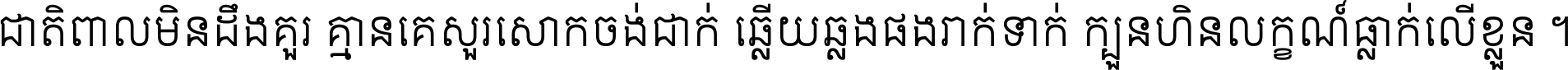 ជាតិ​ពាល​មិន​ដឹង​គួរ គ្មាន​គេ​សួរ​សោក​ចង់​ជាក់ ឆ្លើយ​ឆ្លង​ផង​រាក់​ទាក់​ ក្បួន​ហិន​លក្ខណ៍​ធ្លាក់​លើ​ខ្លួន ។
