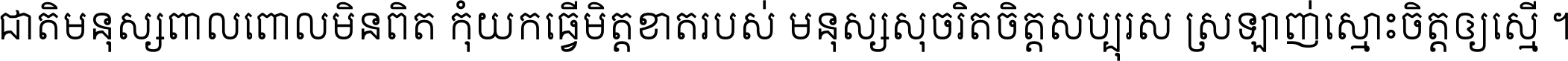 ជាតិ​មនុស្ស​ពាល​ពោល​មិន​ពិត កុំ​យក​ធ្វើ​មិត្ត​ខាត​របស់ មនុស្ស​សុចរិត​ចិត្ត​សប្បុរស ស្រឡាញ់​ស្មោះ​ចិត្ត​ឲ្យ​ស្មើ ។