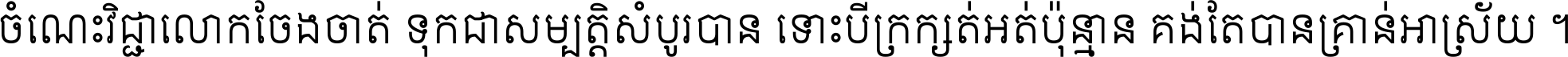 ចំណេះ​វិជ្ជា​លោក​ចែង​ចាត់ ទុក​ជា​សម្បត្តិ​សំបូរ​បាន ទោះ​បី​ក្រក្សត់​អត់​ប៉ុន្មាន គង់​តែ​បាន​គ្រាន់​អាស្រ័យ ។