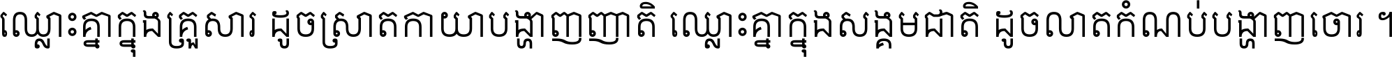 ឈ្លោះ​គ្នា​ក្នុង​គ្រួសារ ដូច​ស្រាត​កាយា​បង្ហាញ​ញាតិ ឈ្លោះគ្នាក្នុង​សង្គមជាតិ ដូច​លាត​កំណប់​បង្ហាញ​ចោរ ។