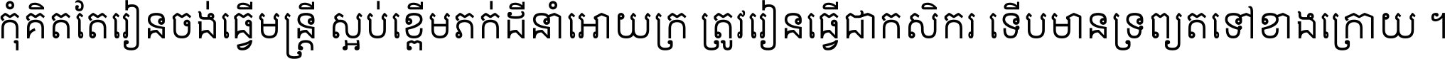 កុំ​គិត​តែ​រៀន​ចង់ធ្វើ​មន្ត្រី ស្អប់​ខ្ពើម​ភក់ដី​នាំអោយ​ក្រ ត្រូវ​រៀន​ធ្វើ​ជា​កសិករ ទើប​មានទ្រព្យ​ត​ទៅ​ខាង​ក្រោយ ។