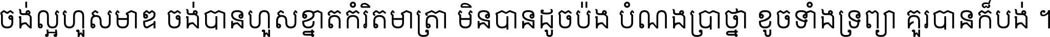 ចង់​ល្អ​ហួស​មាឌ ចង់​បាន​ហួស​ខ្នាត​កំរិត​មាត្រា មិន​បាន​ដូច​ប៉ង បំណង​ប្រាថ្នា ខូច​ទាំងទ្រព្យា គួរ​បាន​ក៏បង់ ។