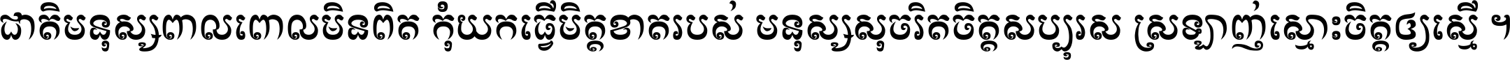 ជាតិ​មនុស្ស​ពាល​ពោល​មិន​ពិត កុំ​យក​ធ្វើ​មិត្ត​ខាត​របស់ មនុស្ស​សុចរិត​ចិត្ត​សប្បុរស ស្រឡាញ់​ស្មោះ​ចិត្ត​ឲ្យ​ស្មើ ។