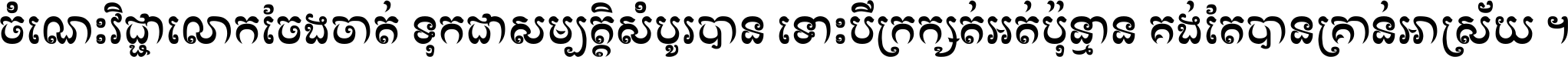 ចំណេះ​វិជ្ជា​លោក​ចែង​ចាត់ ទុក​ជា​សម្បត្តិ​សំបូរ​បាន ទោះ​បី​ក្រក្សត់​អត់​ប៉ុន្មាន គង់​តែ​បាន​គ្រាន់​អាស្រ័យ ។