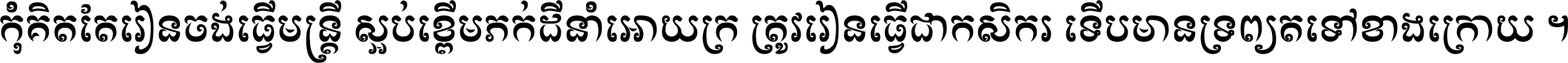 កុំ​គិត​តែ​រៀន​ចង់ធ្វើ​មន្ត្រី ស្អប់​ខ្ពើម​ភក់ដី​នាំអោយ​ក្រ ត្រូវ​រៀន​ធ្វើ​ជា​កសិករ ទើប​មានទ្រព្យ​ត​ទៅ​ខាង​ក្រោយ ។