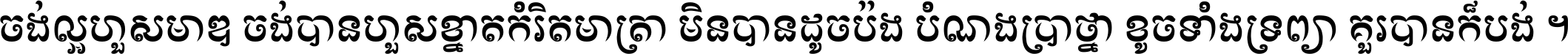 ចង់​ល្អ​ហួស​មាឌ ចង់​បាន​ហួស​ខ្នាត​កំរិត​មាត្រា មិន​បាន​ដូច​ប៉ង បំណង​ប្រាថ្នា ខូច​ទាំងទ្រព្យា គួរ​បាន​ក៏បង់ ។