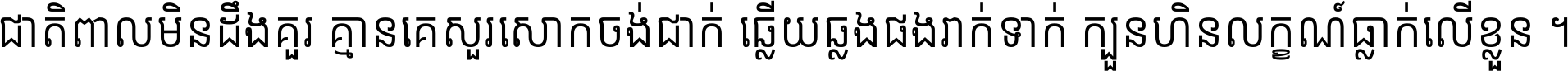ជាតិ​ពាល​មិន​ដឹង​គួរ គ្មាន​គេ​សួរ​សោក​ចង់​ជាក់ ឆ្លើយ​ឆ្លង​ផង​រាក់​ទាក់​ ក្បួន​ហិន​លក្ខណ៍​ធ្លាក់​លើ​ខ្លួន ។
