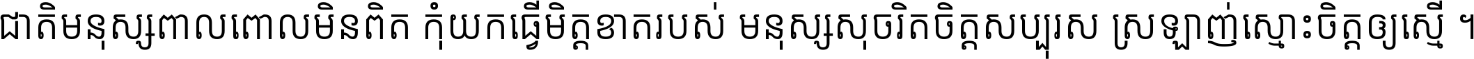 ជាតិ​មនុស្ស​ពាល​ពោល​មិន​ពិត កុំ​យក​ធ្វើ​មិត្ត​ខាត​របស់ មនុស្ស​សុចរិត​ចិត្ត​សប្បុរស ស្រឡាញ់​ស្មោះ​ចិត្ត​ឲ្យ​ស្មើ ។