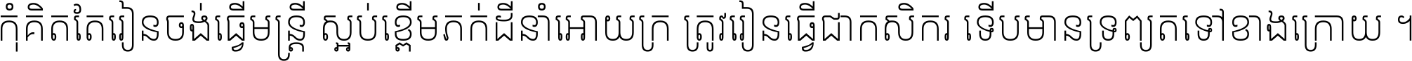 កុំ​គិត​តែ​រៀន​ចង់ធ្វើ​មន្ត្រី ស្អប់​ខ្ពើម​ភក់ដី​នាំអោយ​ក្រ ត្រូវ​រៀន​ធ្វើ​ជា​កសិករ ទើប​មានទ្រព្យ​ត​ទៅ​ខាង​ក្រោយ ។