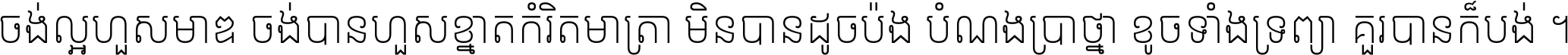 ចង់​ល្អ​ហួស​មាឌ ចង់​បាន​ហួស​ខ្នាត​កំរិត​មាត្រា មិន​បាន​ដូច​ប៉ង បំណង​ប្រាថ្នា ខូច​ទាំងទ្រព្យា គួរ​បាន​ក៏បង់ ។