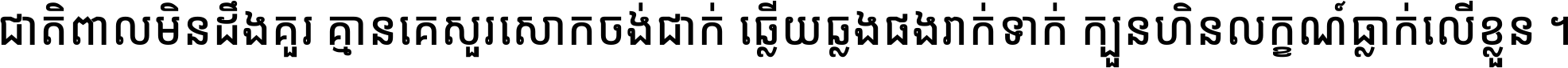 ជាតិ​ពាល​មិន​ដឹង​គួរ គ្មាន​គេ​សួរ​សោក​ចង់​ជាក់ ឆ្លើយ​ឆ្លង​ផង​រាក់​ទាក់​ ក្បួន​ហិន​លក្ខណ៍​ធ្លាក់​លើ​ខ្លួន ។