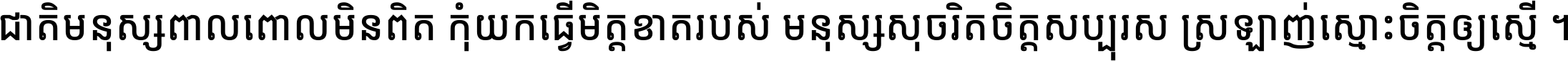 ជាតិ​មនុស្ស​ពាល​ពោល​មិន​ពិត កុំ​យក​ធ្វើ​មិត្ត​ខាត​របស់ មនុស្ស​សុចរិត​ចិត្ត​សប្បុរស ស្រឡាញ់​ស្មោះ​ចិត្ត​ឲ្យ​ស្មើ ។