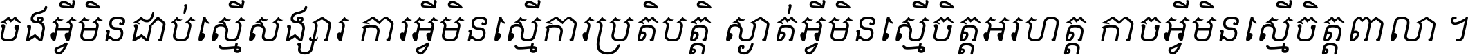 ចង​អ្វី​មិន​ជាប់​ស្មើ​សង្សារ ការ​អ្វី​មិន​ស្មើ​ការ​ប្រតិបត្តិ ស្ងាត់​អ្វី​មិន​ស្មើ​​ចិត្ត​អរហត្ត​ កាច​អ្វី​មិន​ស្មើ​ចិត្ត​ពាលា ។