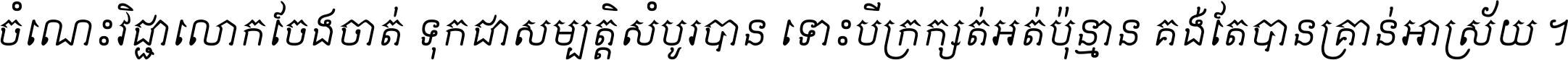 ចំណេះ​វិជ្ជា​លោក​ចែង​ចាត់ ទុក​ជា​សម្បត្តិ​សំបូរ​បាន ទោះ​បី​ក្រក្សត់​អត់​ប៉ុន្មាន គង់​តែ​បាន​គ្រាន់​អាស្រ័យ ។