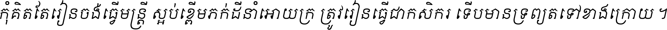 កុំ​គិត​តែ​រៀន​ចង់ធ្វើ​មន្ត្រី ស្អប់​ខ្ពើម​ភក់ដី​នាំអោយ​ក្រ ត្រូវ​រៀន​ធ្វើ​ជា​កសិករ ទើប​មានទ្រព្យ​ត​ទៅ​ខាង​ក្រោយ ។