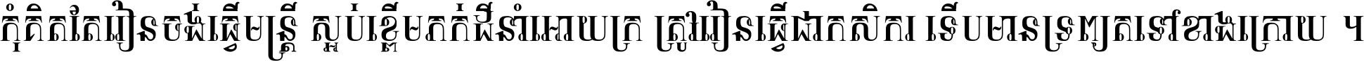 កុំ​គិត​តែ​រៀន​ចង់ធ្វើ​មន្ត្រី ស្អប់​ខ្ពើម​ភក់ដី​នាំអោយ​ក្រ ត្រូវ​រៀន​ធ្វើ​ជា​កសិករ ទើប​មានទ្រព្យ​ត​ទៅ​ខាង​ក្រោយ ។