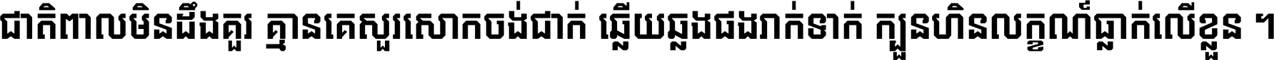 ជាតិ​ពាល​មិន​ដឹង​គួរ គ្មាន​គេ​សួរ​សោក​ចង់​ជាក់ ឆ្លើយ​ឆ្លង​ផង​រាក់​ទាក់​ ក្បួន​ហិន​លក្ខណ៍​ធ្លាក់​លើ​ខ្លួន ។