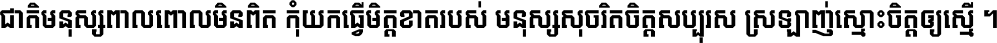 ជាតិ​មនុស្ស​ពាល​ពោល​មិន​ពិត កុំ​យក​ធ្វើ​មិត្ត​ខាត​របស់ មនុស្ស​សុចរិត​ចិត្ត​សប្បុរស ស្រឡាញ់​ស្មោះ​ចិត្ត​ឲ្យ​ស្មើ ។