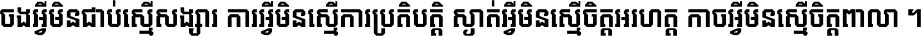 ចង​អ្វី​មិន​ជាប់​ស្មើ​សង្សារ ការ​អ្វី​មិន​ស្មើ​ការ​ប្រតិបត្តិ ស្ងាត់​អ្វី​មិន​ស្មើ​​ចិត្ត​អរហត្ត​ កាច​អ្វី​មិន​ស្មើ​ចិត្ត​ពាលា ។